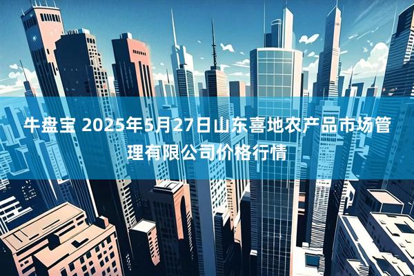 牛盘宝 2025年5月27日山东喜地农产品市场管理有限公司价格行情