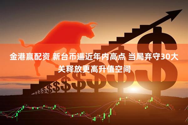金港赢配资 新台币逼近年内高点 当局弃守30大关释放更高升值空间