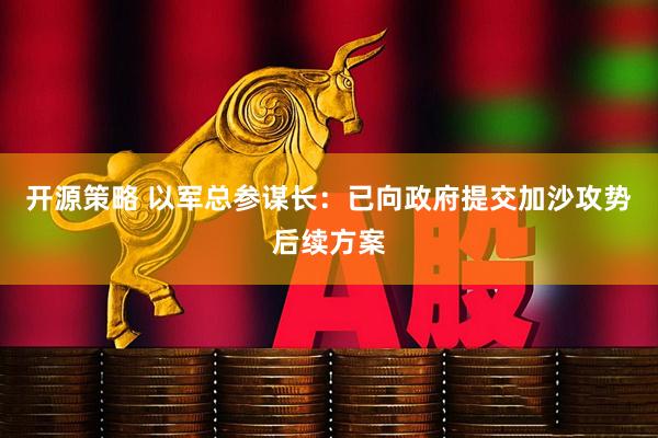 开源策略 以军总参谋长：已向政府提交加沙攻势后续方案