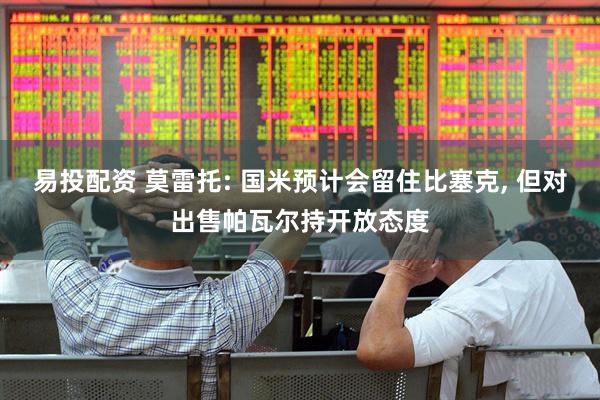 易投配资 莫雷托: 国米预计会留住比塞克, 但对出售帕瓦尔持开放态度