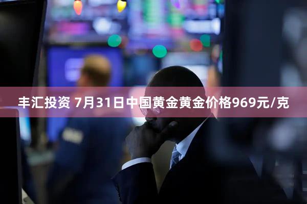 丰汇投资 7月31日中国黄金黄金价格969元/克