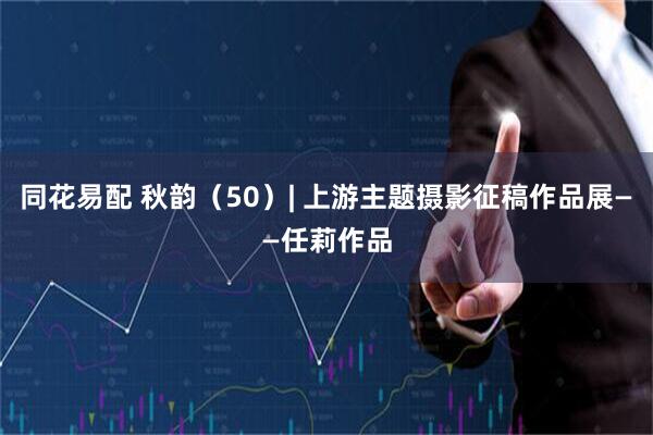 同花易配 秋韵（50）| 上游主题摄影征稿作品展——任莉作品