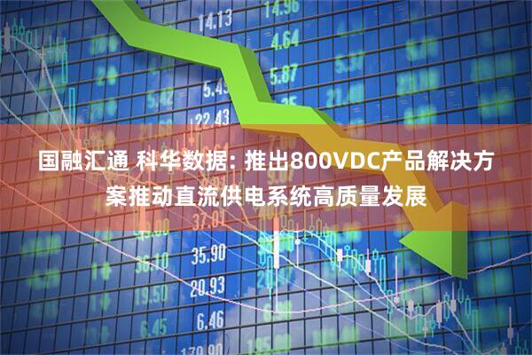 国融汇通 科华数据: 推出800VDC产品解决方案推动直流供电系统高质量发展