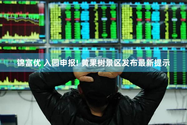 锦富优 入园申报! 黄果树景区发布最新提示