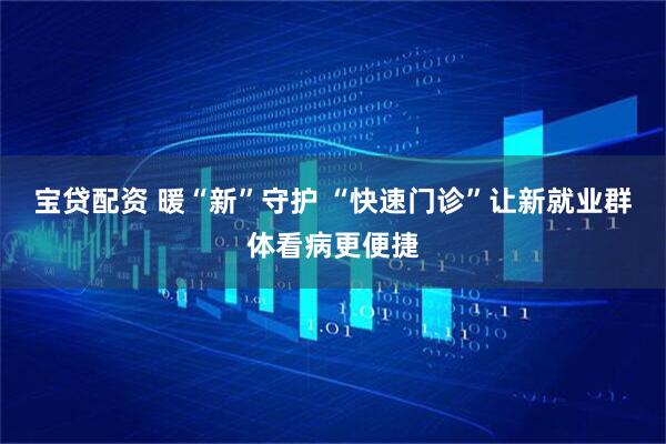 宝贷配资 暖“新”守护 “快速门诊”让新就业群体看病更便捷