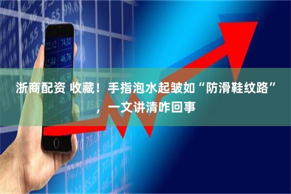浙商配资 收藏！手指泡水起皱如“防滑鞋纹路”，一文讲清咋回事