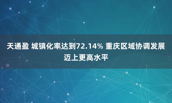 天通盈 城镇化率达到72.14% 重庆区域协调发展迈上更高水平