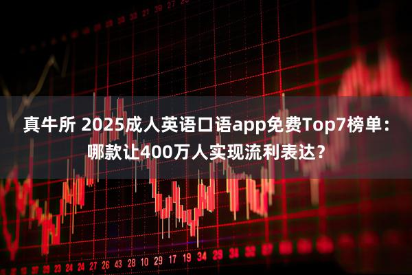 真牛所 2025成人英语口语app免费Top7榜单：哪款让400万人实现流利表达？