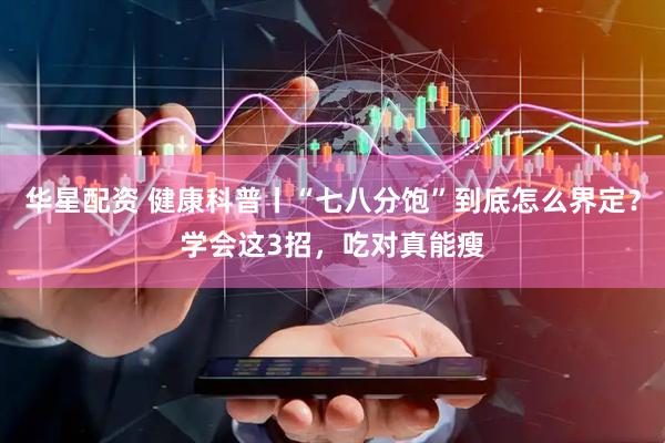 华星配资 健康科普丨“七八分饱”到底怎么界定？学会这3招，吃对真能瘦
