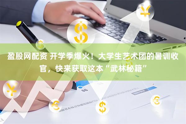 盈股网配资 开学季爆火！大学生艺术团的暑训收官，快来获取这本“武林秘籍”