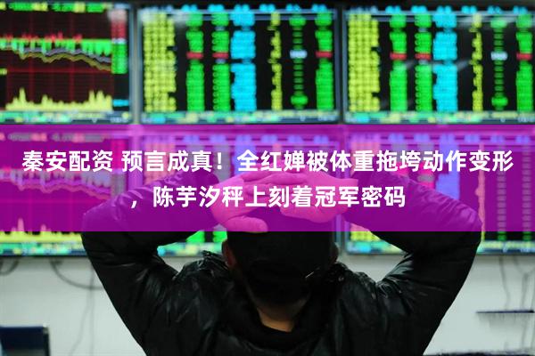 秦安配资 预言成真！全红婵被体重拖垮动作变形，陈芋汐秤上刻着冠军密码