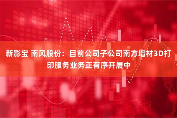 新影宝 南风股份：目前公司子公司南方增材3D打印服务业务正有序开展中