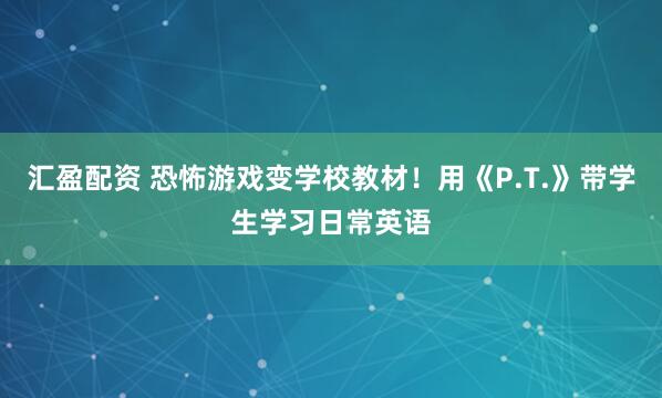 汇盈配资 恐怖游戏变学校教材！用《P.T.》带学生学习日常英语