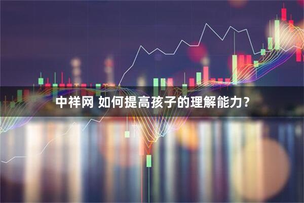 中祥网 如何提高孩子的理解能力？