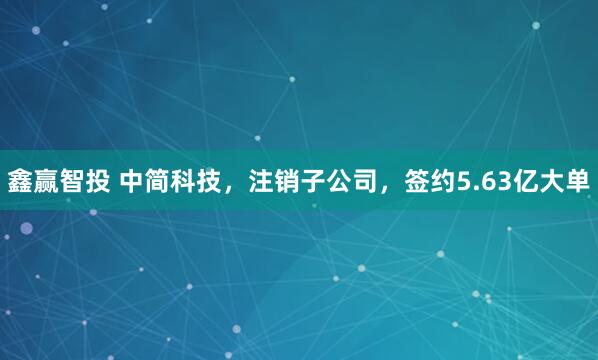鑫赢智投 中简科技，注销子公司，签约5.63亿大单