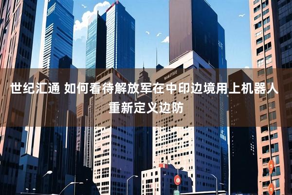 世纪汇通 如何看待解放军在中印边境用上机器人 重新定义边防