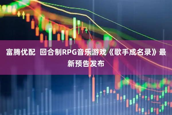 富腾优配  回合制RPG音乐游戏《歌手成名录》最新预告发布