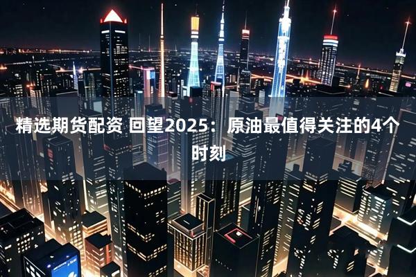精选期货配资 回望2025：原油最值得关注的4个时刻