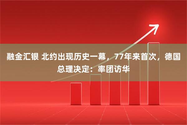 融金汇银 北约出现历史一幕，77年来首次，德国总理决定：率团访华