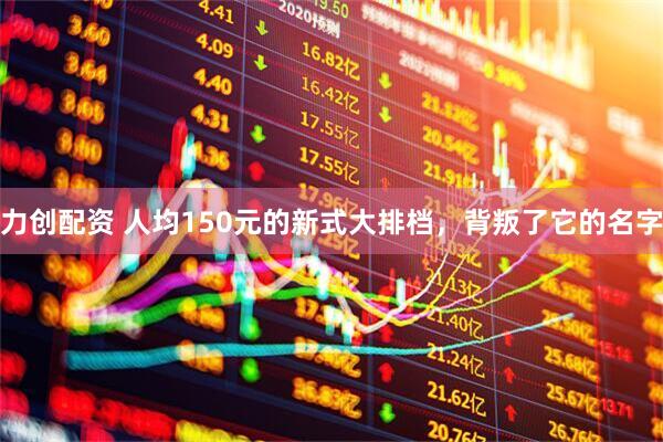 力创配资 人均150元的新式大排档，背叛了它的名字