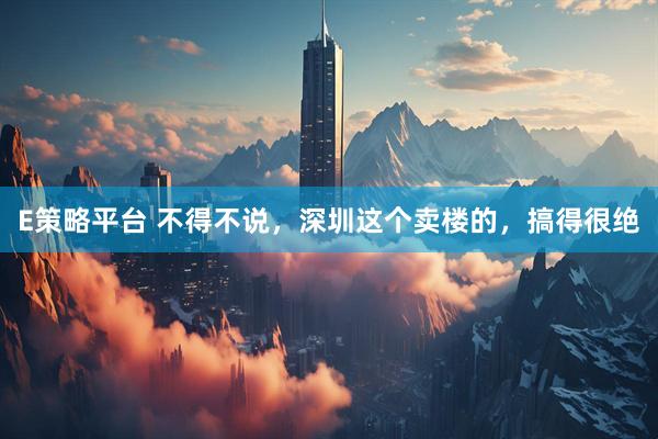 E策略平台 不得不说，深圳这个卖楼的，搞得很绝